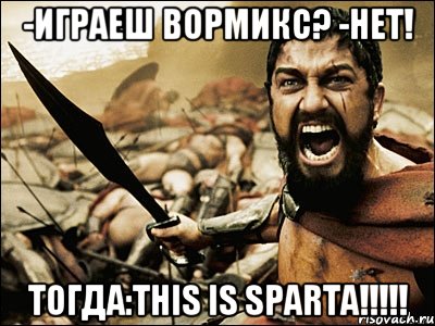 -Играеш Вормикс? -Нет! Тогда:This is Sparta!!!!!, Мем Это Спарта