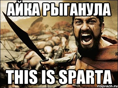 айка рыганула this is sparta, Мем Это Спарта