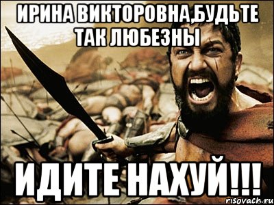 Ирина Викторовна,будьте так любезны идите нахуй!!!, Мем Это Спарта
