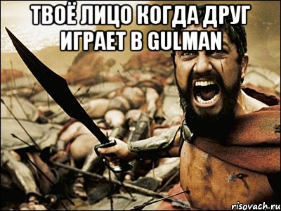 Твоё лицо когда друг играет в GULMAN , Мем Это Спарта