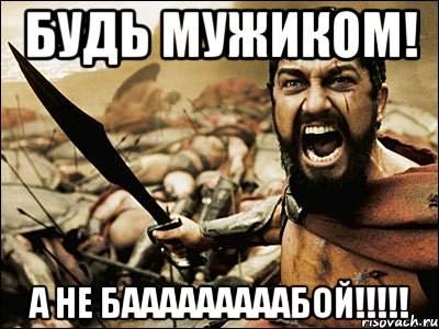 Будь мужиком! а не бааааааааабой!!!!!, Мем Это Спарта