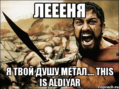 Леееня Я твой душу метал.... This is Aldiyar, Мем Это Спарта