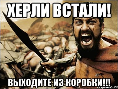 ХЕРЛИ ВСТАЛИ! ВЫХОДИТЕ ИЗ КОРОБКИ!!!, Мем Это Спарта