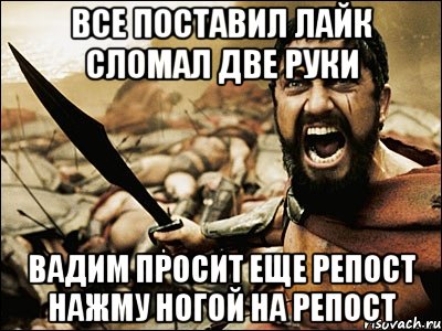 все поставил лайк сломал две руки Вадим просит еще репост нажму ногой на репост, Мем Это Спарта