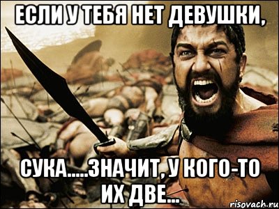 ЕСЛИ У ТЕБЯ НЕТ ДЕВУШКИ, СУКА.....значит, у кого-то их две…, Мем Это Спарта