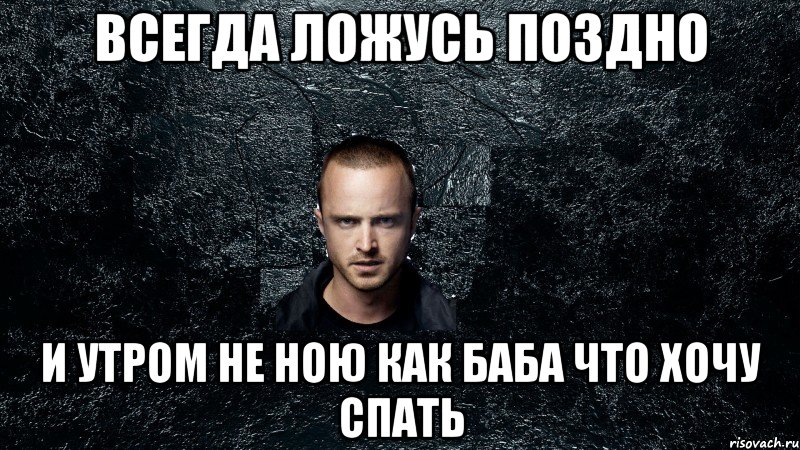 Всегда ложусь поздно и утром не ною как баба что хочу спать