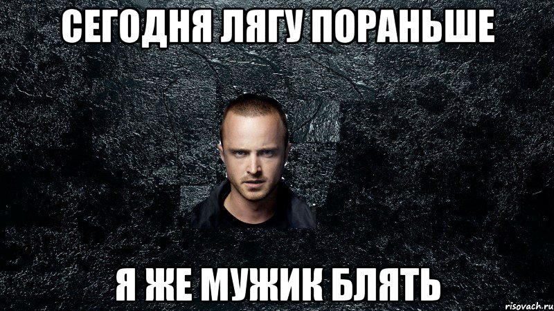 Сегодня лягу пораньше я же мужик блять