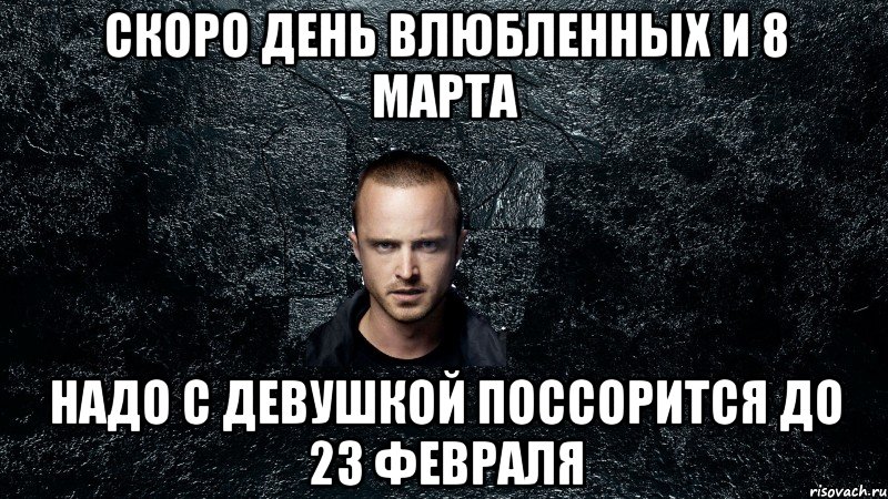 Скоро День влюбленных и 8 Марта надо с девушкой поссорится до 23 февраля