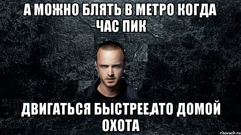 А можно блять в метро когда час пик двигаться быстрее,ато домой охота