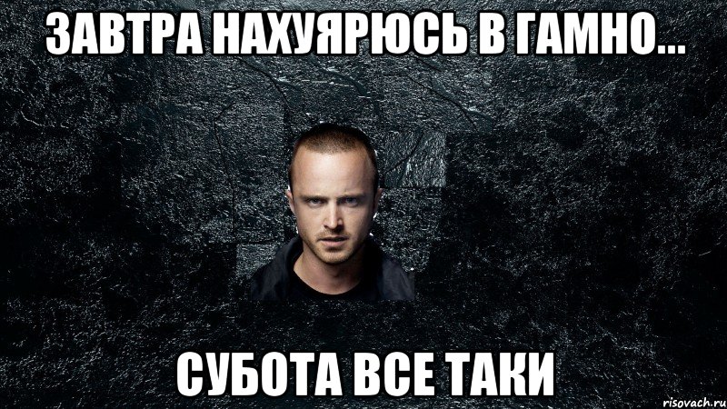 завтра нахуярюсь в гамно... субота все таки