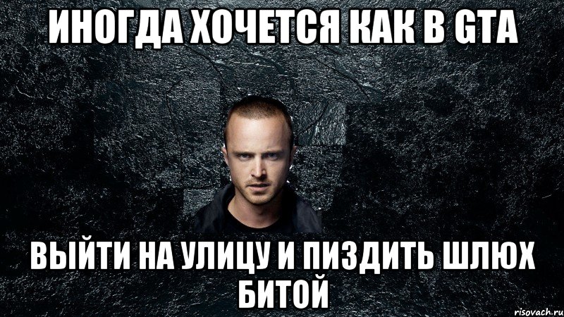 Иногда хочется как в GTA выйти на улицу и пиздить шлюх битой