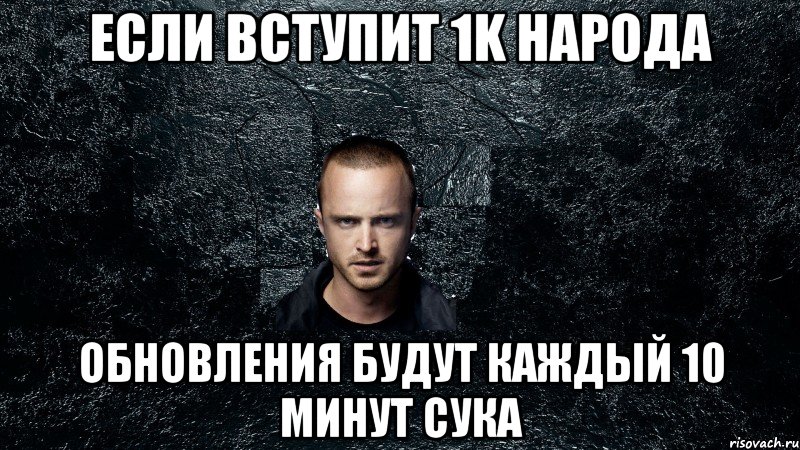 Если вступит 1k народа Обновления будут каждый 10 минут сука