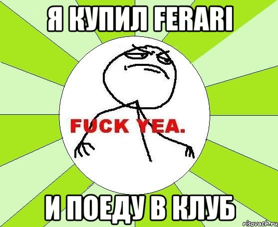 я купил Ferari и поеду в клуб, Мем фак е