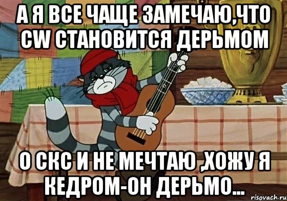 а я все чаще замечаю,что CW становится дерьмом о СКС и не мечтаю ,хожу я кедром-он дерьмо...