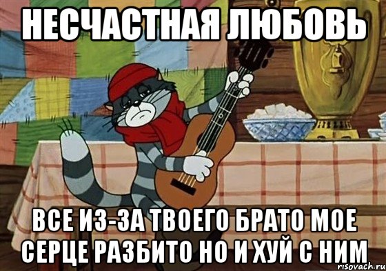 НЕСЧАСТНАЯ ЛЮБОВЬ ВСЕ ИЗ-ЗА ТВОЕГО БРАТО МОЕ СЕРЦЕ РАЗБИТО НО И ХУЙ С НИМ