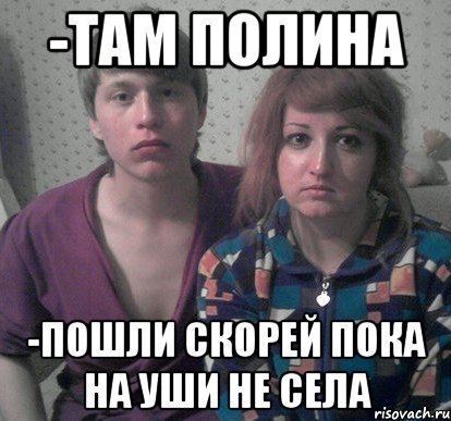 -там полина -Пошли скорей пока на уши не села