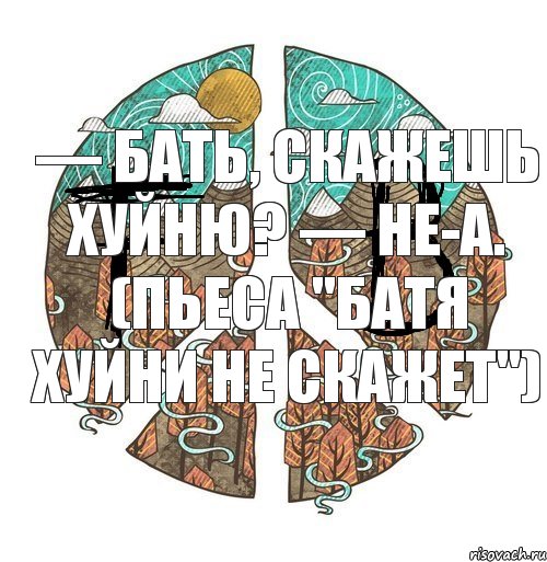 — Бать, скажешь хуйню? — Не-а. (пьеса "Батя хуйни не скажет"), Комикс ФейкБук