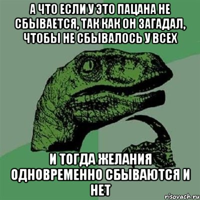 а что если у это пацана не сбывается, так как он загадал, чтобы не сбывалось у всех и тогда желания одновременно сбываются и нет, Мем Филосораптор