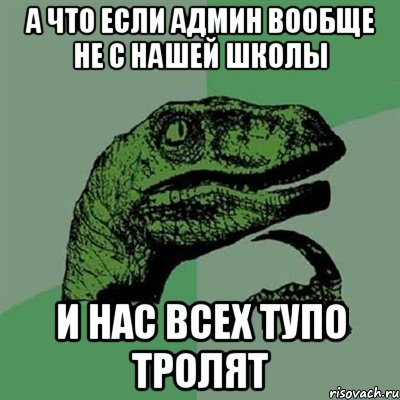 А что если админ вообще не с нашей школы и нас всех тупо тролят, Мем Филосораптор