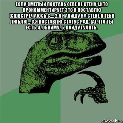 если смелый поставь себе не стену 1.кто прокомментирует это я поставлю (сп)встречаюсь с.... 2.я напишу на стене я тебя люблю... 3.я поставлю статус рад-(а) что ты есть. 4. Обниму. 5. Пойду гулять. , Мем Филосораптор