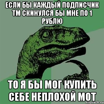 Если бы каждый подписчик тм скинулся бы мне по 1 рублю то я бы мог купить себе неплохой мот, Мем Филосораптор