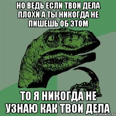 НО ВЕДЬ ЕСЛИ ТВОИ ДЕЛА ПЛОХИ А ТЫ НИКОГДА НЕ ПИШЕШЬ ОБ ЭТОМ ТО Я НИКОГДА НЕ УЗНАЮ КАК ТВОИ ДЕЛА, Мем Филосораптор