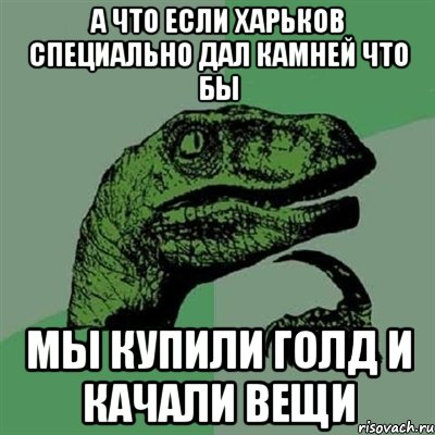 А что если Харьков специально дал камней что бы мы купили голд и качали вещи, Мем Филосораптор