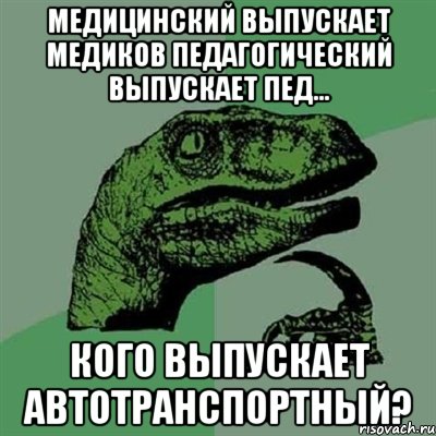 медицинский выпускает медиков педагогический выпускает пед... кого выпускает автотранспортный?, Мем Филосораптор