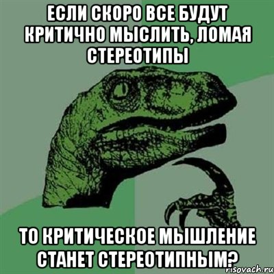 Если скоро все будут критично мыслить, ломая стереотипы то критическое мышление станет стереотипным?, Мем Филосораптор