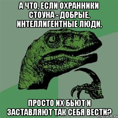 а что, если охранники стоуна - добрые, интеллигентные люди, просто их бьют и заставляют так себя вести?, Мем Филосораптор