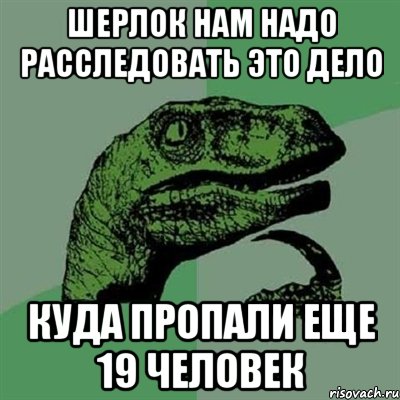 шерлок нам надо расследовать это дело куда пропали еще 19 человек, Мем Филосораптор