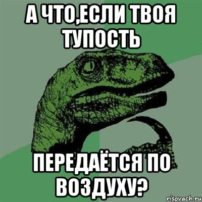 А что,если твоя тупость Передаётся по воздуху?, Мем Филосораптор