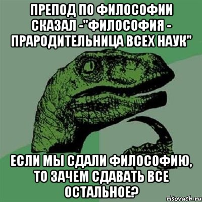 Препод по философии сказал -"Философия - прародительница всех наук" Если мы сдали философию, то зачем сдавать все остальное?, Мем Филосораптор