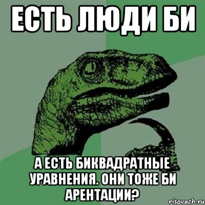 есть люди БИ а есть биквадратные уравнения. они тоже БИ АРЕНТАЦИИ?, Мем Филосораптор