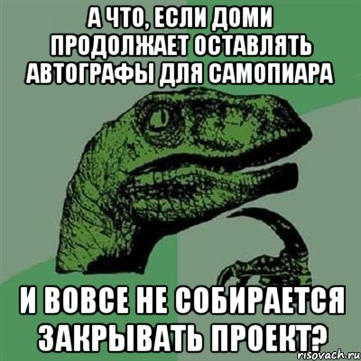 А что, если Доми продолжает оставлять автографы для самопиара И вовсе не собирается закрывать проект?, Мем Филосораптор