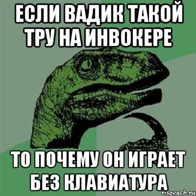 Если Вадик Такой Тру на Инвокере То почему он играет Без Клавиатура, Мем Филосораптор