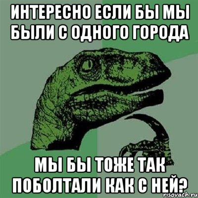 интересно если бы мы были с одного города мы бы тоже так поболтали как с ней?, Мем Филосораптор