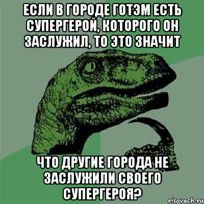 Если в городе Готэм есть супергерой, которого он заслужил, то это значит что другие города не заслужили своего супергероя?, Мем Филосораптор