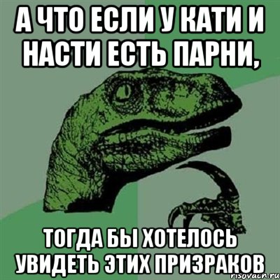 А что если у Кати и Насти есть парни, тогда бы хотелось увидеть этих призраков, Мем Филосораптор