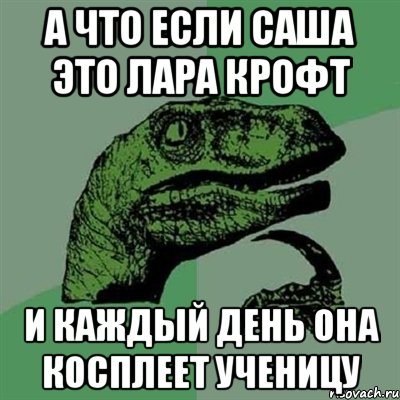 А ЧТО ЕСЛИ САША ЭТО ЛАРА КРОФТ И КАЖДЫЙ ДЕНЬ ОНА КОСПЛЕЕТ УЧЕНИЦУ, Мем Филосораптор