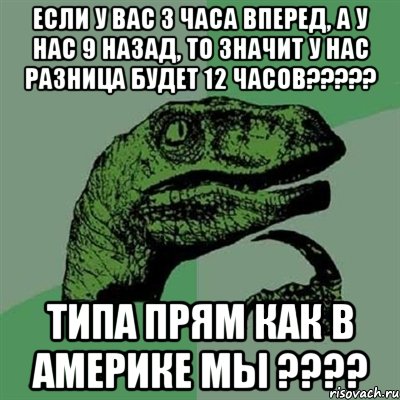 Если у вас 3 часа вперед, а у нас 9 назад, то значит у нас разница будет 12 часов????? Типа прям как в Америке мы ????, Мем Филосораптор