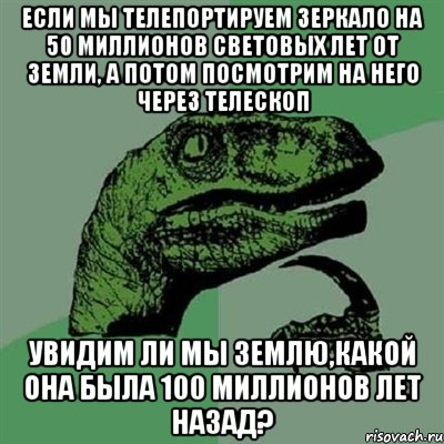 если мы телепортируем зеркало на 50 миллионов световых лет от земли, а потом посмотрим на него через телескоп увидим ли мы землю,какой она была 100 миллионов лет назад?, Мем Филосораптор