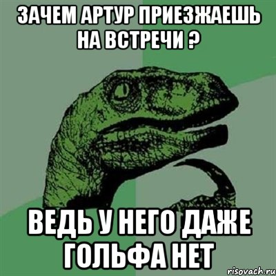 Зачем Артур приезжаешь на встречи ? ведь у него даже гольфа нет, Мем Филосораптор