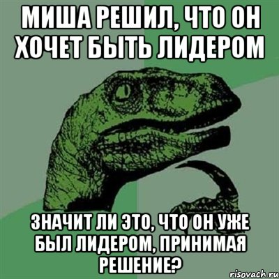 МИША РЕШИЛ, ЧТО ОН ХОЧЕТ БЫТЬ ЛИДЕРОМ ЗНАЧИТ ЛИ ЭТО, ЧТО ОН УЖЕ БЫЛ ЛИДЕРОМ, ПРИНИМАЯ РЕШЕНИЕ?, Мем Филосораптор