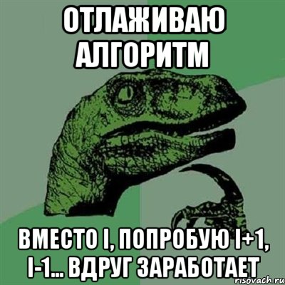 отлаживаю алгоритм вместо i, попробую i+1, i-1... вдруг заработает, Мем Филосораптор