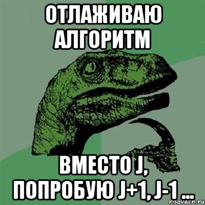 отлаживаю алгоритм вместо j, попробую j+1, j-1 ..., Мем Филосораптор