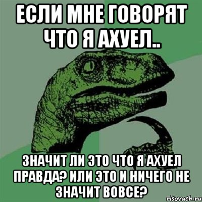 Если мне говорят что я ахуел.. Значит ли это что я ахуел правда? или это и ничего не значит вовсе?, Мем Филосораптор