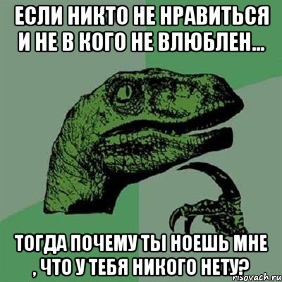 Если никто не нравиться и не в кого не влюблен... Тогда почему ты ноешь мне , что у тебя никого нету?, Мем Филосораптор