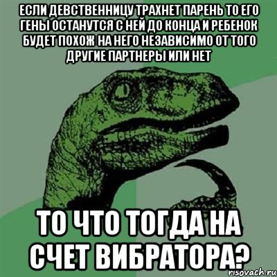 ЕСЛИ ДЕВСТВЕННИЦУ ТРАХНЕТ ПАРЕНЬ ТО ЕГО ГЕНЫ ОСТАНУТСЯ С НЕЙ ДО КОНЦА И РЕБЕНОК БУДЕТ ПОХОЖ НА НЕГО НЕЗАВИСИМО ОТ ТОГО ДРУГИЕ ПАРТНЕРЫ ИЛИ НЕТ ТО ЧТО ТОГДА НА СЧЕТ ВИБРАТОРА?, Мем Филосораптор