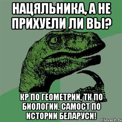 Нацяльника, а не прихуели ли вы? КР по геометрии, ТК по биологии, самост по истории Беларуси!, Мем Филосораптор